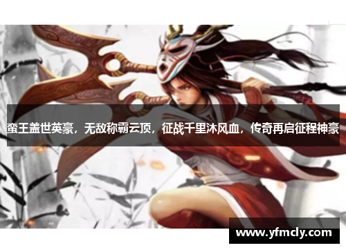 蛮王盖世英豪，无敌称霸云顶，征战千里沐风血，传奇再启征程神豪