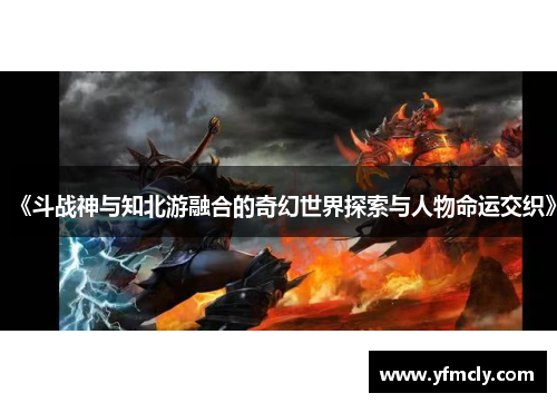 《斗战神与知北游融合的奇幻世界探索与人物命运交织》
