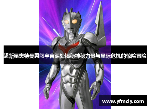 超新星奥特曼勇闯宇宙深处揭秘神秘力量与星际危机的惊险冒险